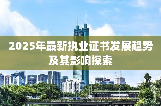 2025年最新执业证书发展趋势及其影响探索