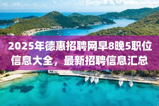 2025年德惠招聘网早8晚5职位信息大全，最新招聘信息汇总