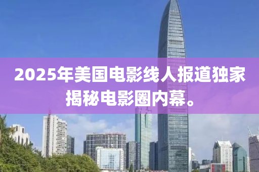 2025年美国电影线人报道独家揭秘电影圈内幕。