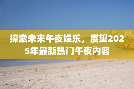 探索未来午夜娱乐，展望2025年最新热门午夜内容