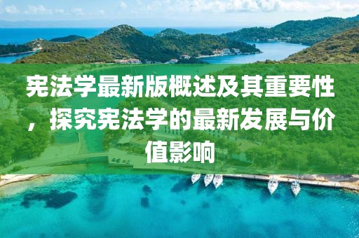 宪法学最新版概述及其重要性，探究宪法学的最新发展与价值影响