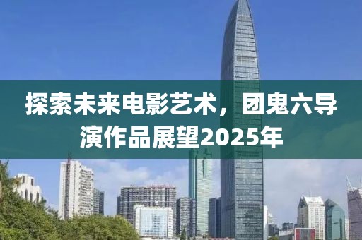 探索未来电影艺术，团鬼六导演作品展望2025年