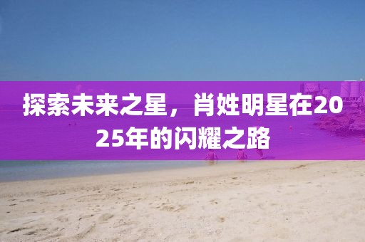 探索未来之星，肖姓明星在2025年的闪耀之路