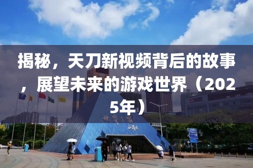 揭秘，天刀新视频背后的故事，展望未来的游戏世界（2025年）