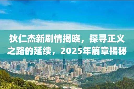 狄仁杰新剧情揭晓，探寻正义之路的延续，2025年篇章揭秘
