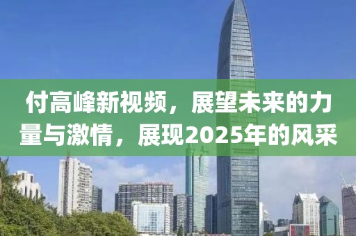 付高峰新视频，展望未来的力量与激情，展现2025年的风采