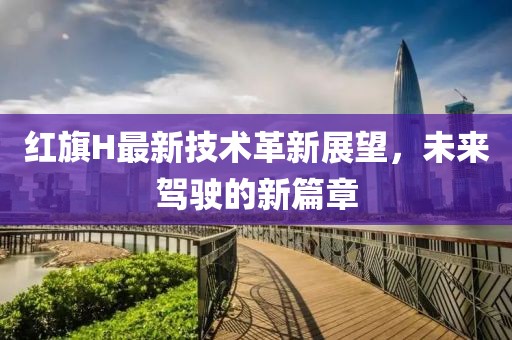 红旗H最新技术革新展望，未来驾驶的新篇章