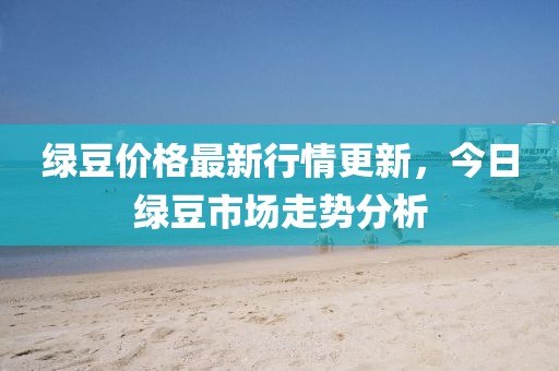绿豆价格最新行情更新，今日绿豆市场走势分析