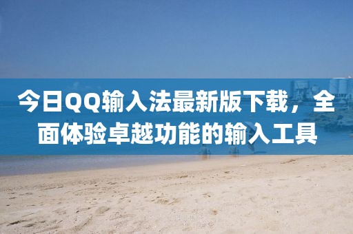 今日QQ输入法最新版下载，全面体验卓越功能的输入工具