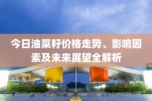 今日油菜籽价格走势、影响因素及未来展望全解析
