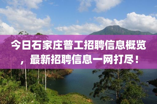 今日石家庄普工招聘信息概览，最新招聘信息一网打尽！