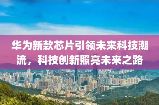 华为新款芯片引领未来科技潮流，科技创新照亮未来之路
