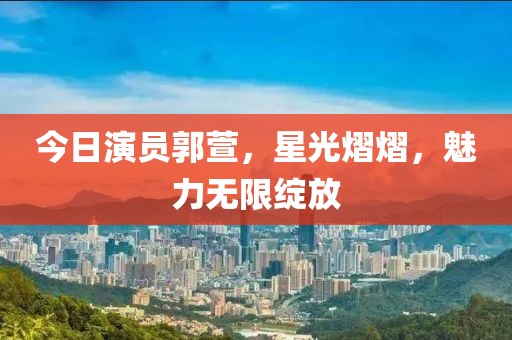 今日演员郭萱，星光熠熠，魅力无限绽放