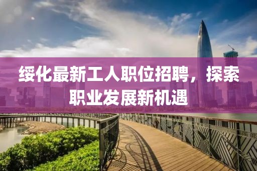 绥化最新工人职位招聘，探索职业发展新机遇
