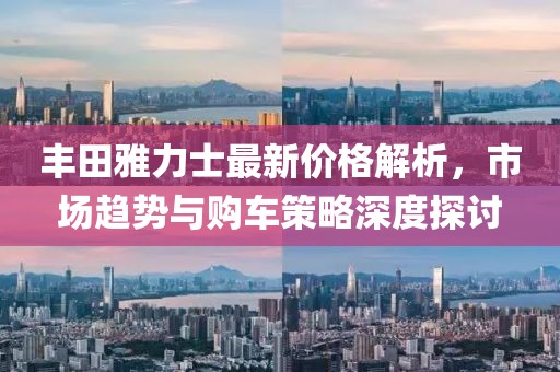 丰田雅力士最新价格解析，市场趋势与购车策略深度探讨