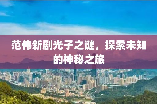 范伟新剧光子之谜，探索未知的神秘之旅