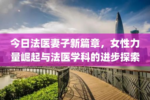 今日法医妻子新篇章，女性力量崛起与法医学科的进步探索