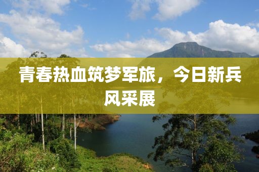 青春热血筑梦军旅，今日新兵风采展