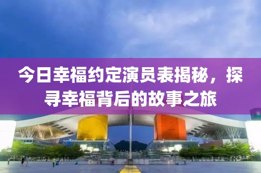 今日幸福约定演员表揭秘，探寻幸福背后的故事之旅