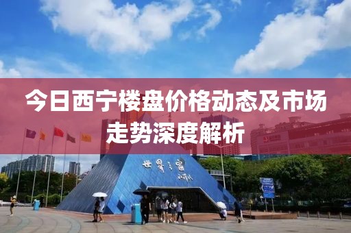 今日西宁楼盘价格动态及市场走势深度解析