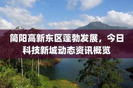 简阳高新东区蓬勃发展，今日科技新城动态资讯概览