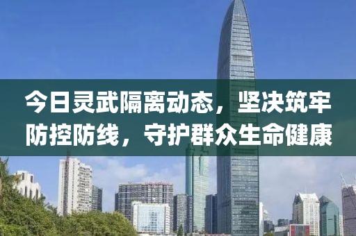 今日灵武隔离动态，坚决筑牢防控防线，守护群众生命健康