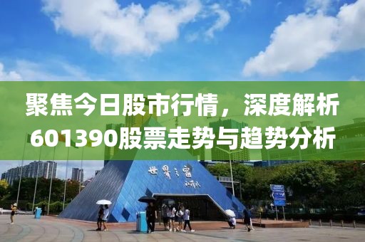 聚焦今日股市行情，深度解析601390股票走势与趋势分析