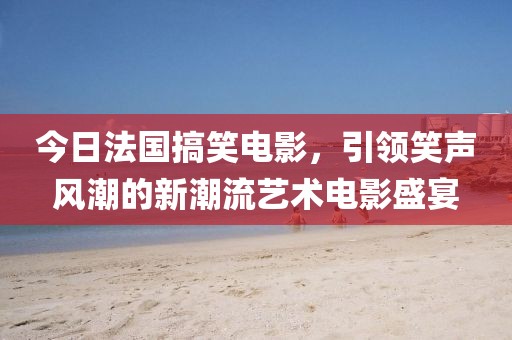 今日法国搞笑电影，引领笑声风潮的新潮流艺术电影盛宴