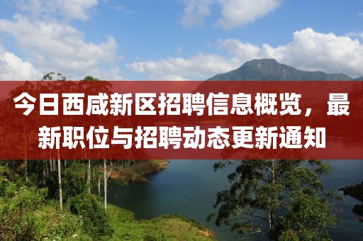 今日西咸新区招聘信息概览，最新职位与招聘动态更新通知