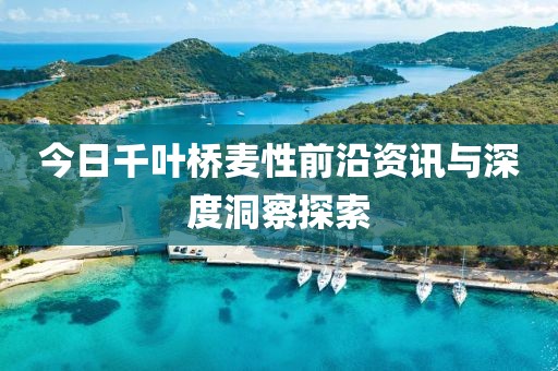 今日千叶桥麦性前沿资讯与深度洞察探索