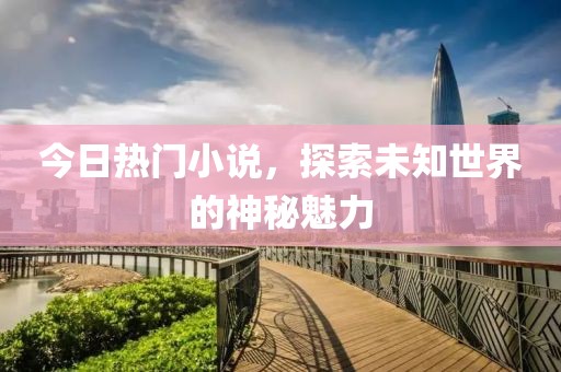 今日热门小说，探索未知世界的神秘魅力