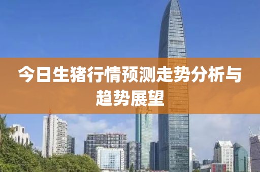 今日生猪行情预测走势分析与趋势展望