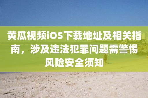黄瓜视频iOS下载地址及相关指南，涉及违法犯罪问题需警惕风险安全须知