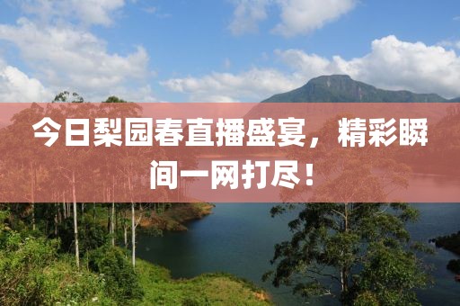 今日梨园春直播盛宴，精彩瞬间一网打尽！