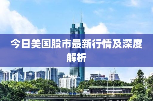 今日美国股市最新行情及深度解析