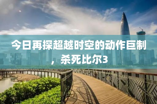今日再探超越时空的动作巨制，杀死比尔3