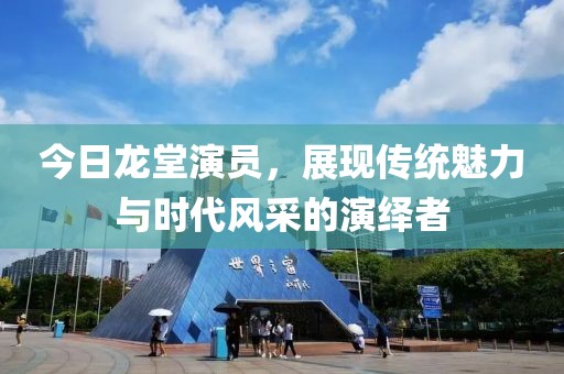 今日龙堂演员，展现传统魅力与时代风采的演绎者