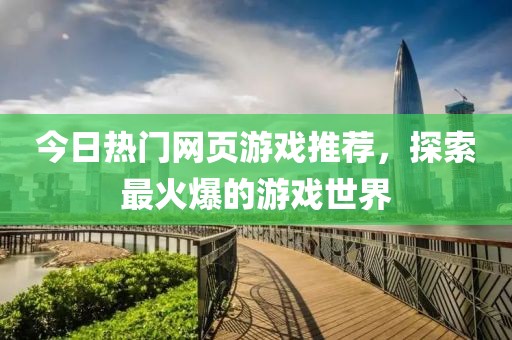 今日热门网页游戏推荐，探索最火爆的游戏世界