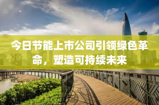 今日节能上市公司引领绿色革命，塑造可持续未来