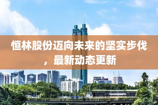 恒林股份迈向未来的坚实步伐，最新动态更新