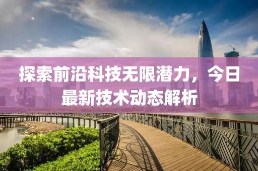 探索前沿科技无限潜力，今日最新技术动态解析