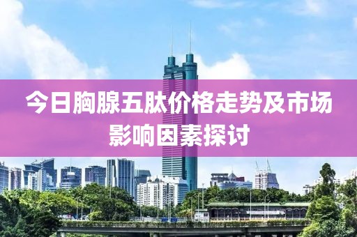 今日胸腺五肽价格走势及市场影响因素探讨