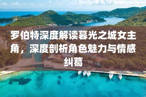 罗伯特深度解读暮光之城女主角，深度剖析角色魅力与情感纠葛