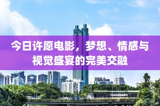 今日许愿电影，梦想、情感与视觉盛宴的完美交融