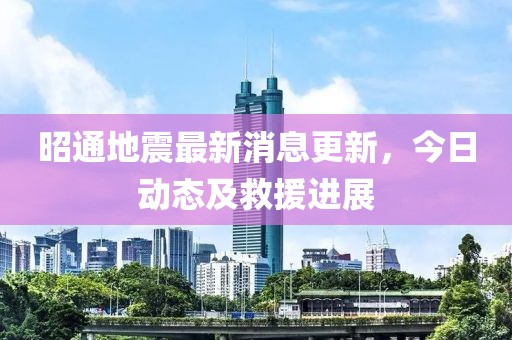 昭通地震最新消息更新，今日动态及救援进展