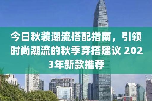 今日秋装潮流搭配指南，引领时尚潮流的秋季穿搭建议 2023年新款推荐