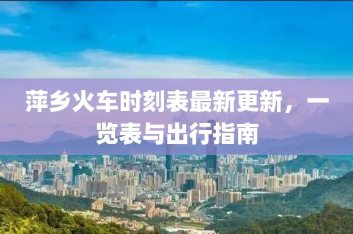 萍乡火车时刻表最新更新，一览表与出行指南