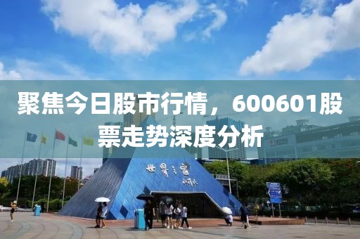 聚焦今日股市行情，600601股票走势深度分析