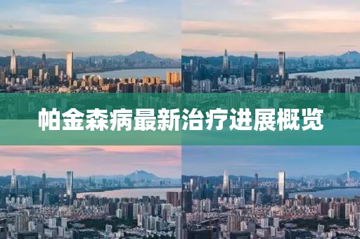 帕金森病最新治疗进展概览