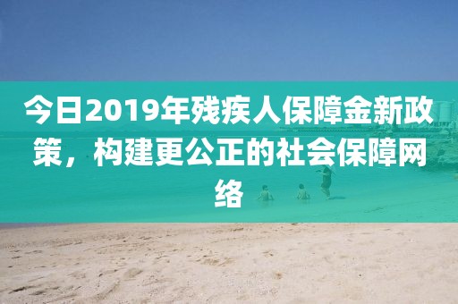 今日2019年残疾人保障金新政策，构建更公正的社会保障网络